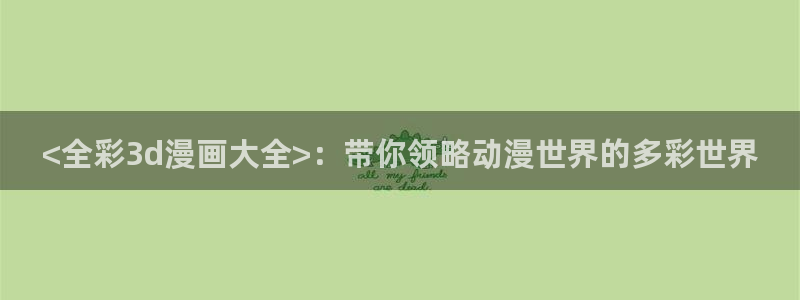 免费韩漫免费看：<全彩3d漫画大全>：带你领略动漫世界的多彩世界