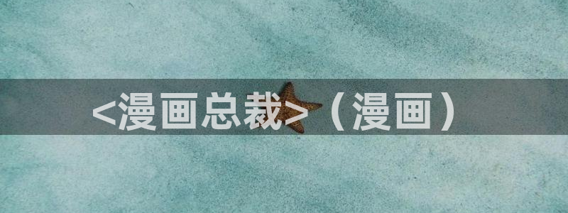 韩漫未删减免费观看：<漫画总裁>（漫画）
