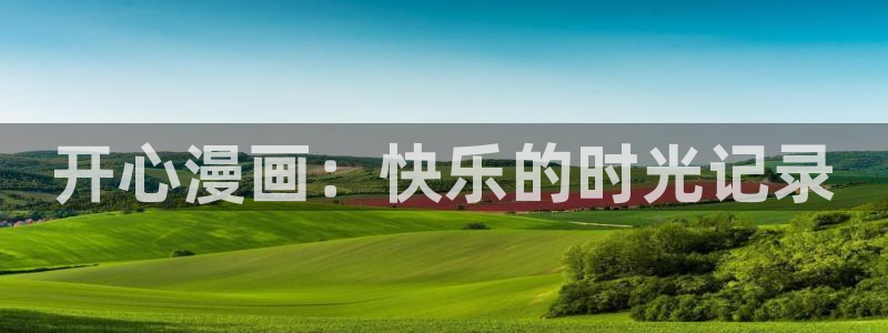 韩漫在线观看免费漫画软件：开心漫画：快乐的时光记录