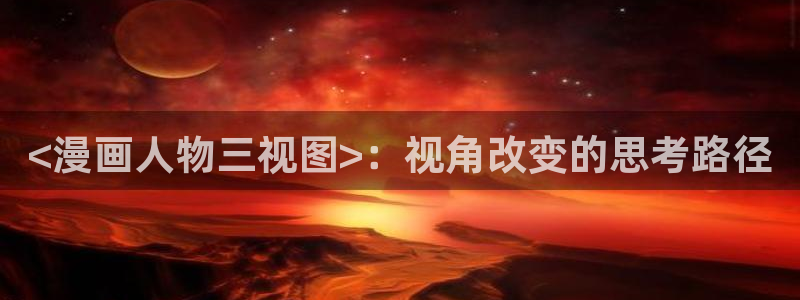 韩漫免费漫画在线观看双男主：<漫画人物三视图>：视角改变的思考路径