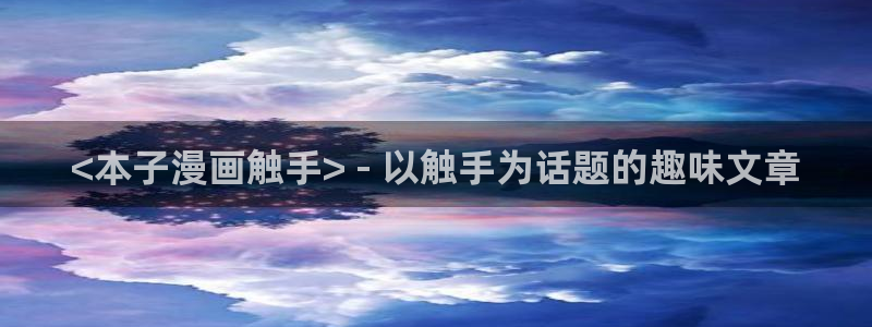 韩漫免费观看漫画大全看漫画下拉：<本子漫画触手> - 以触手为话题的趣味文章