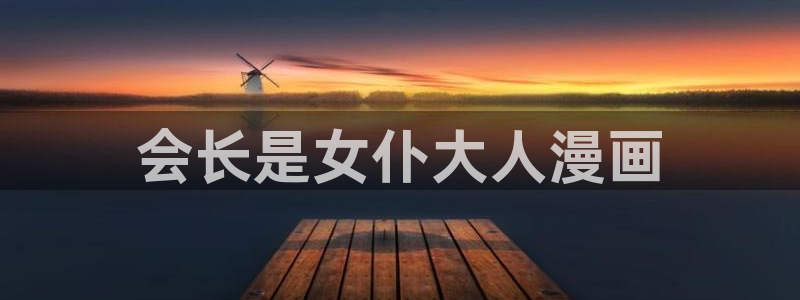 韩漫无删减网：会长是女仆大人漫画
